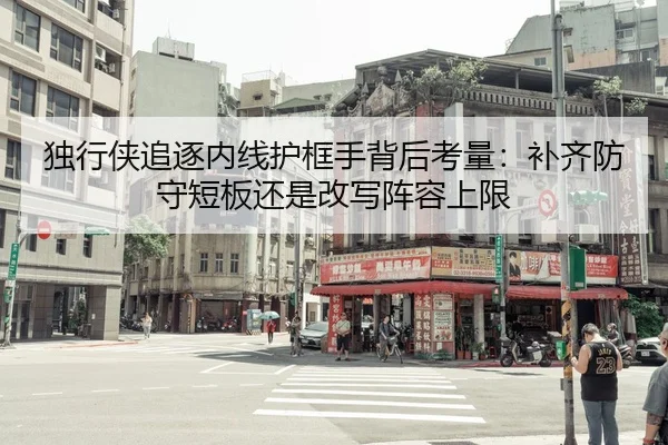 独行侠追逐内线护框手背后考量：补齐防守短板还是改写阵容上限（kaiyun）